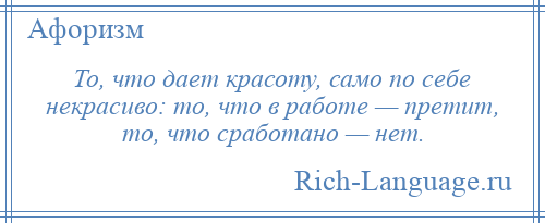 
    То, что дает красоту, само по себе некрасиво: то, что в работе — претит, то, что сработано — нет.