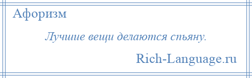 
    Лучшие вещи делаются спьяну.