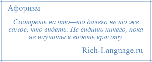 
    Смотреть на что—то далеко не то же самое, что видеть. Не видишь ничего, пока не научишься видеть красоту.