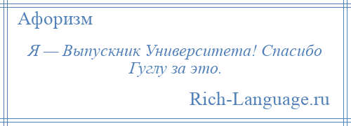 
    Я — Выпускник Университета! Спасибо Гуглу за это.