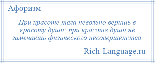 
    При красоте тела невольно веришь в красоту души; при красоте души не замечаешь физического несовершенства.