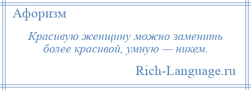 
    Красивую женщину можно заменить более красивой, умную — никем.