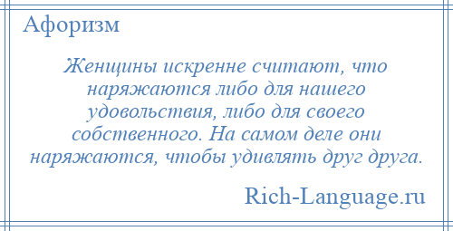 
    Женщины искренне считают, что наряжаются либо для нашего удовольствия, либо для своего собственного. На самом деле они наряжаются, чтобы удивлять друг друга.