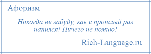 
    Никогда не забуду, как в прошлый раз напился! Ничего не помню!