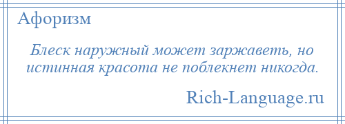 
    Блеск наружный может заржаветь, но истинная красота не поблекнет никогда.