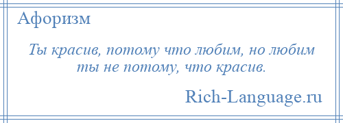 
    Ты красив, потому что любим, но любим ты не потому, что красив.