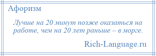 
    Лучше на 20 минут позже оказаться на работе, чем на 20 лет раньше – в морге.