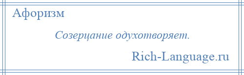 
    Созерцание одухотворяет.