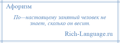 
    По—настоящему занятый человек не знает, сколько он весит.