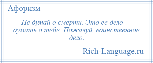 
    Не думай о смерти. Это ее дело — думать о тебе. Пожалуй, единственное дело.