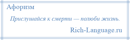 
    Прислушайся к смерти — полюби жизнь.