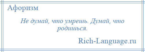 
    Не думай, что умрешь. Думай, что родишься.