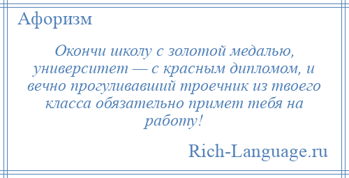 
    Окончи школу с золотой медалью, университет — с красным дипломом, и вечно прогуливавший троечник из твоего класса обязательно примет тебя на работу!