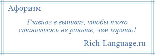 
    Главное в выпивке, чтобы плохо становилось не раньше, чем хорошо!