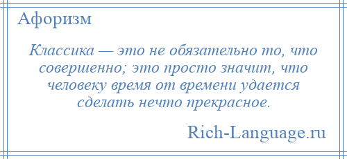 
    Классика — это не обязательно то, что совершенно; это просто значит, что человеку время от времени удается сделать нечто прекрасное.