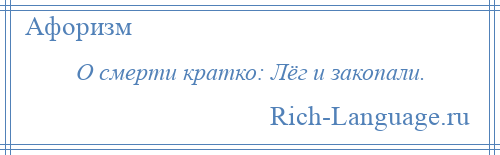 
    О смерти кратко: Лёг и закопали.