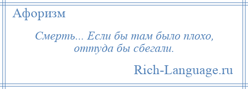 
    Смерть... Если бы там было плохо, оттуда бы сбегали.