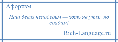 
    Наш девиз непобедим — хоть не учим, но сдадим!