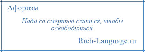 
    Надо со смертью слиться, чтобы освободиться.