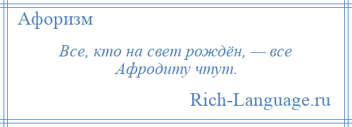 
    Все, кто на свет рождён, — все Афродиту чтут.