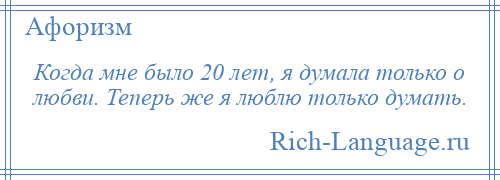 
    Когда мне было 20 лет, я думала только о любви. Теперь же я люблю только думать.