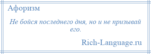 
    Не бойся последнего дня, но и не призывай его.