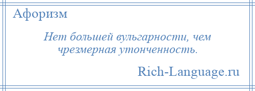 
    Нет большей вульгарности, чем чрезмерная утонченность.