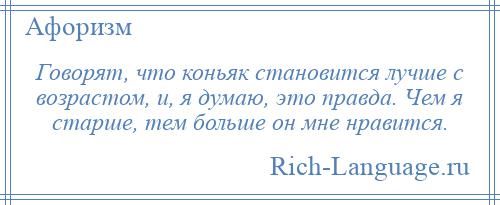 
    Говорят, что коньяк становится лучше с возрастом, и, я думаю, это правда. Чем я старше, тем больше он мне нравится.