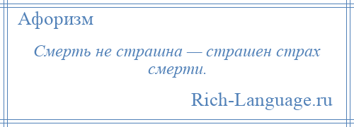 
    Смерть не страшна — страшен страх смерти.