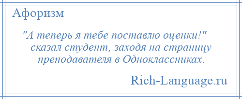 
     А теперь я тебе поставлю оценки! — сказал студент, заходя на страницу преподавателя в Одноклассниках.