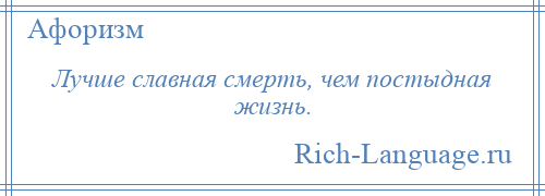 
    Лучше славная смерть, чем постыдная жизнь.