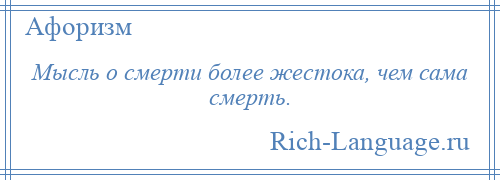 
    Мысль о смерти более жестока, чем сама смерть.