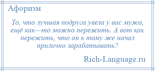 
    То, что лучшая подруга увела у вас мужа, ещё как—то можно пережить. А вот как пережить, что он к тому же начал прилично зарабатывать?