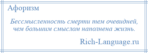 
    Бессмысленность смерти тем очевидней, чем большим смыслом наполнена жизнь.