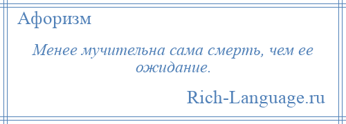 
    Менее мучительна сама смерть, чем ее ожидание.