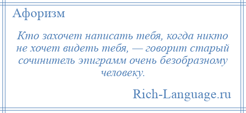 
    Кто захочет написать тебя, когда никто не хочет видеть тебя, — говорит старый сочинитель эпиграмм очень безобразному человеку.