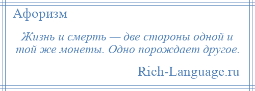 
    Жизнь и смерть — две стороны одной и той же монеты. Одно порождает другое.
