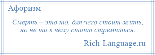 
    Смерть – это то, для чего стоит жить, но не то к чему стоит стремиться.