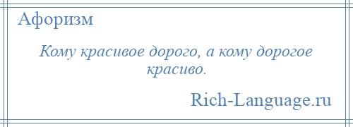 
    Кому красивое дорого, а кому дорогое красиво.