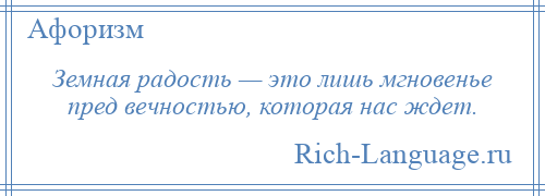 
    Земная радость — это лишь мгновенье пред вечностью, которая нас ждет.