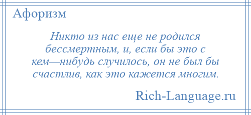 
    Никто из нас еще не родился бессмертным, и, если бы это с кем—нибудь случилось, он не был бы счастлив, как это кажется многим.