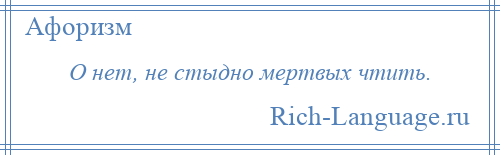 
    О нет, не стыдно мертвых чтить.