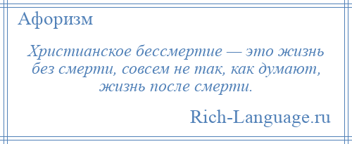 
    Христианское бессмертие — это жизнь без смерти, совсем не так, как думают, жизнь после смерти.