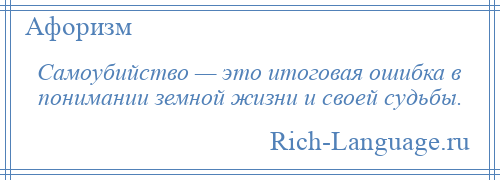 
    Самоубийство — это итоговая ошибка в понимании земной жизни и своей судьбы.