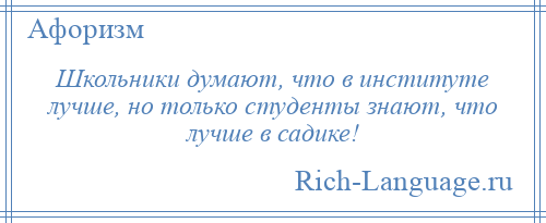 
    Школьники думают, что в институте лучше, но только студенты знают, что лучше в садике!