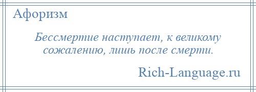 
    Бессмертие наступает, к великому сожалению, лишь после смерти.