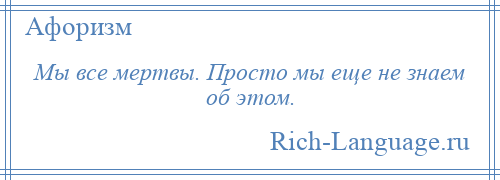 
    Мы все мертвы. Просто мы еще не знаем об этом.