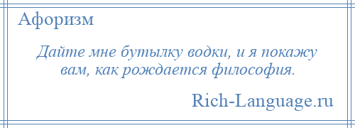 
    Дайте мне бутылку водки, и я покажу вам, как рождается философия.