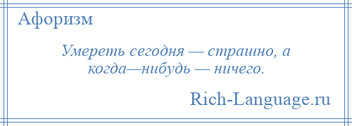 
    Умереть сегодня — страшно, а когда—нибудь — ничего.