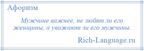 
    Мужчине важнее, не любят ли его женщины, а уважают ли его мужчины.